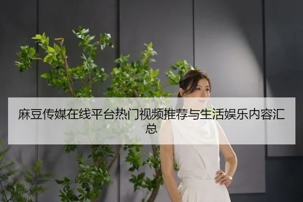 麻豆传媒在线平台热门视频推荐与生活娱乐内容汇总